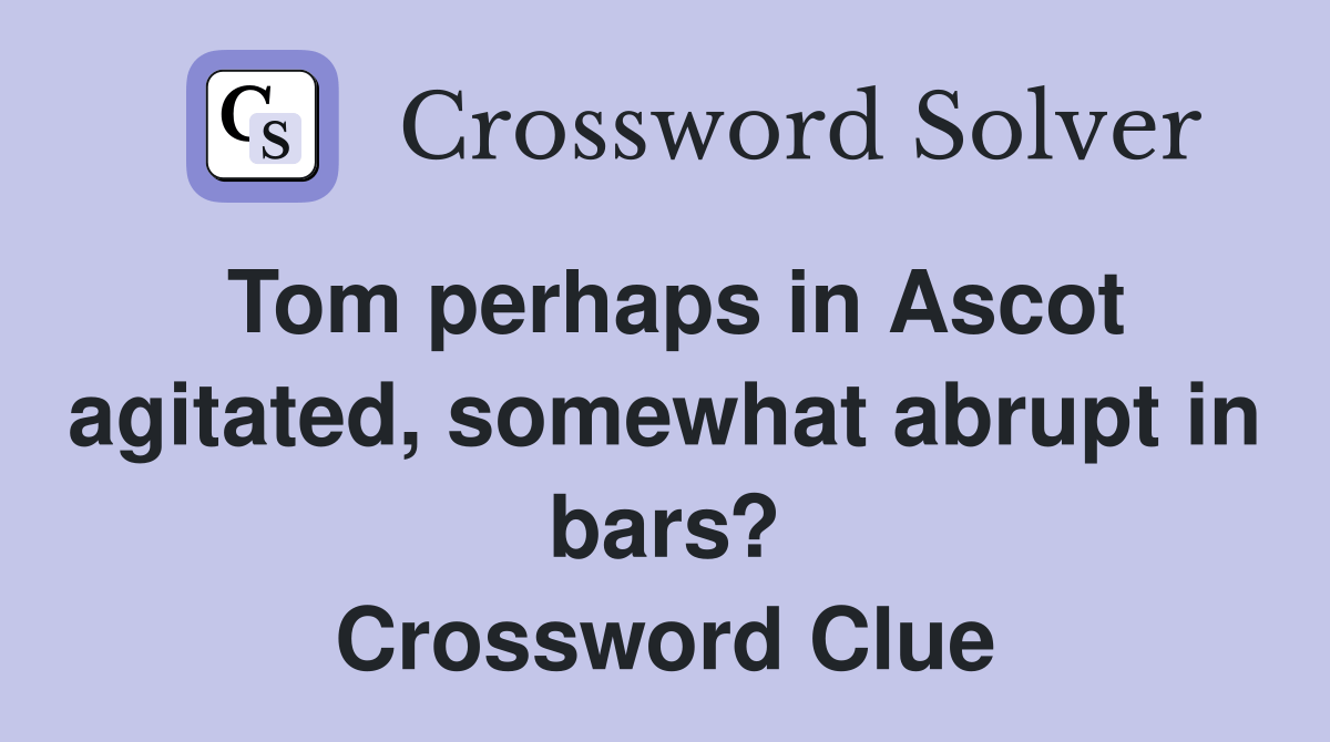 Tom perhaps in Ascot agitated, somewhat abrupt in bars? Crossword